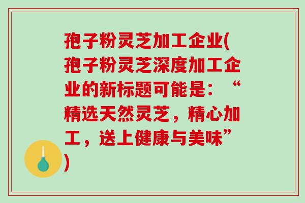 孢子粉灵芝加工企业(孢子粉灵芝深度加工企业的新标题可能是：“精选天然灵芝，精心加工，送上健康与美味”)
