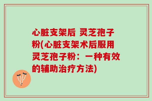 心脏支架后 灵芝孢子粉(心脏支架术后服用灵芝孢子粉：一种有效的辅助治疗方法)