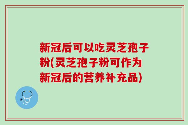 新冠后可以吃灵芝孢子粉(灵芝孢子粉可作为新冠后的营养补充品)