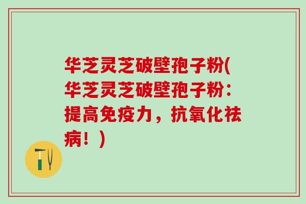 华芝灵芝破壁孢子粉(华芝灵芝破壁孢子粉：提高免疫力，祛！)