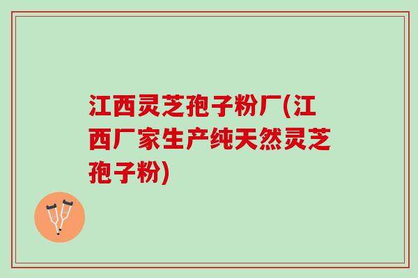 江西灵芝孢子粉厂(江西厂家生产纯天然灵芝孢子粉)