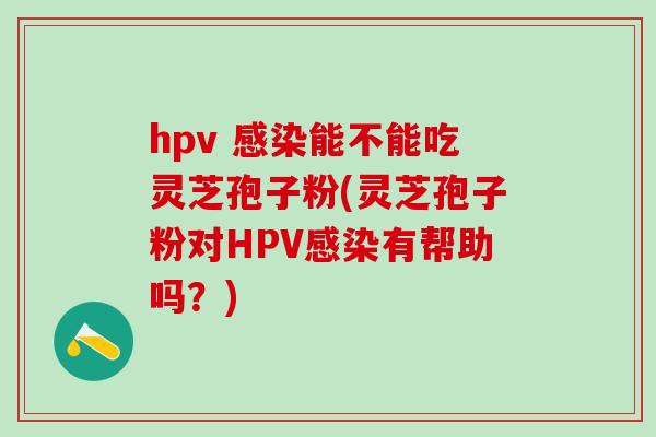 hpv 能不能吃灵芝孢子粉(灵芝孢子粉对HPV有帮助吗?) hpv 能不能吃灵芝孢子粉(灵芝孢子粉对HPV有帮助吗?)