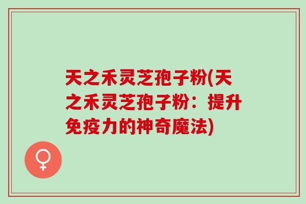 天之禾灵芝孢子粉(天之禾灵芝孢子粉：提升免疫力的神奇魔法)