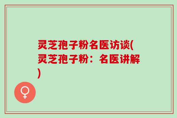 灵芝孢子粉名医访谈(灵芝孢子粉：名医讲解)