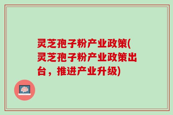 灵芝孢子粉产业政策(灵芝孢子粉产业政策出台,推进产业升级) 灵芝孢子粉产业政策(灵芝孢子粉产业政策出台,推进产业升级)