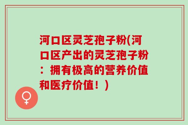 河口区灵芝孢子粉(河口区产出的灵芝孢子粉：拥有极高的营养价值和医疗价值！)