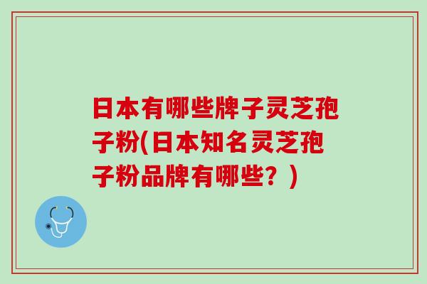 日本有哪些牌子灵芝孢子粉(日本知名灵芝孢子粉品牌有哪些？)