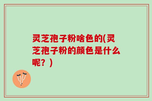 灵芝孢子粉啥色的(灵芝孢子粉的颜色是什么呢？)