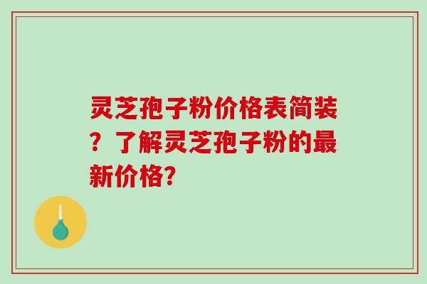 灵芝孢子粉价格表简装？了解灵芝孢子粉的最新价格？