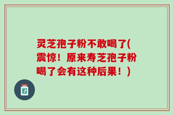 灵芝孢子粉不敢喝了(震惊！原来寿芝孢子粉喝了会有这种后果！)
