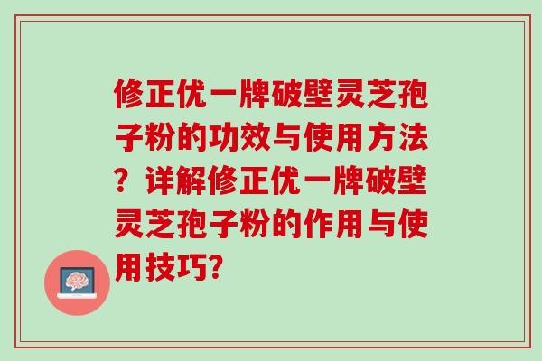 修正优一牌破壁灵芝孢子粉的功效与使用方法？详解修正优一牌破壁灵芝孢子粉的作用与使用技巧？