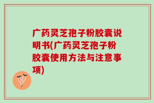 广药灵芝孢子粉胶囊说明书(广药灵芝孢子粉胶囊使用方法与注意事项)