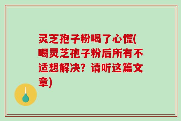 灵芝孢子粉喝了心慌(喝灵芝孢子粉后所有不适想解决？请听这篇文章)