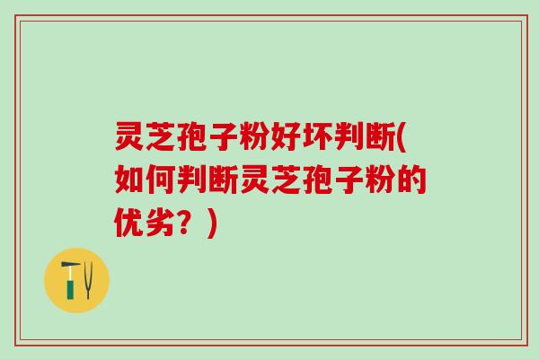 灵芝孢子粉好坏判断(如何判断灵芝孢子粉的优劣？)