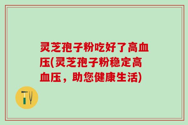 灵芝孢子粉吃好了高(灵芝孢子粉稳定高，助您健康生活)