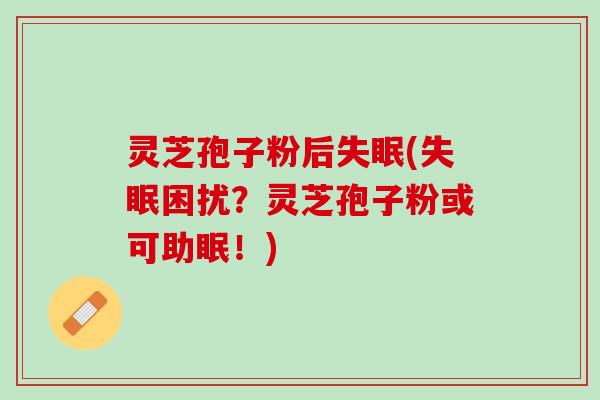 灵芝孢子粉后失眠(失眠困扰？灵芝孢子粉或可助眠！)