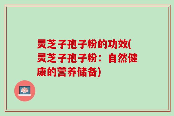 灵芝子孢子粉的功效(灵芝子孢子粉:自然健康的营养储备) 灵芝子孢子粉的功效(灵芝子孢子粉:自然健康的营养储备)