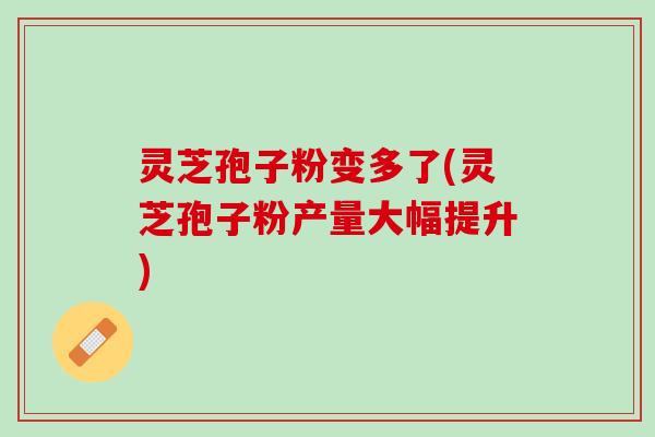 灵芝孢子粉变多了(灵芝孢子粉产量大幅提升)
