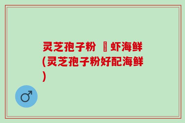 灵芝孢子粉 魚虾海鲜(灵芝孢子粉好配海鲜)