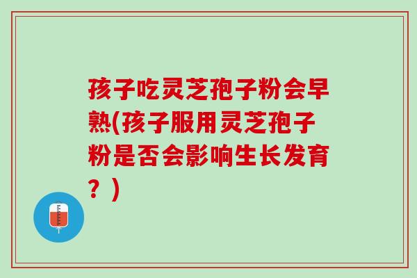 孩子吃灵芝孢子粉会早熟(孩子服用灵芝孢子粉是否会影响生长发育？)