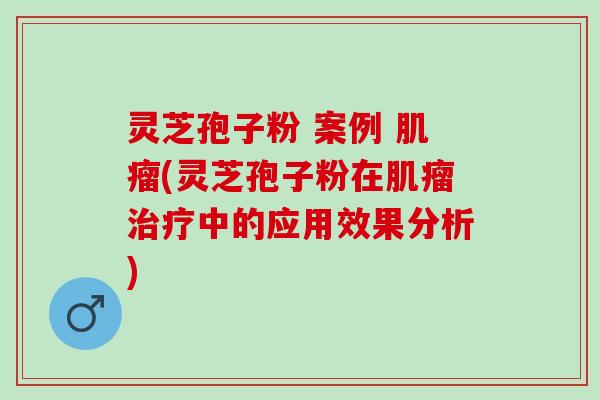 灵芝孢子粉 案例 肌瘤(灵芝孢子粉在肌瘤治疗中的应用效果分析)