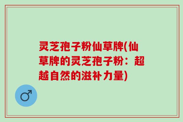 灵芝孢子粉仙草牌(仙草牌的灵芝孢子粉：超越自然的滋补力量)