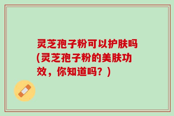 灵芝孢子粉可以护肤吗(灵芝孢子粉的美肤功效,你知道吗?) 灵芝孢子粉可以护肤吗(灵芝孢子粉的美肤功效,你知道吗?)