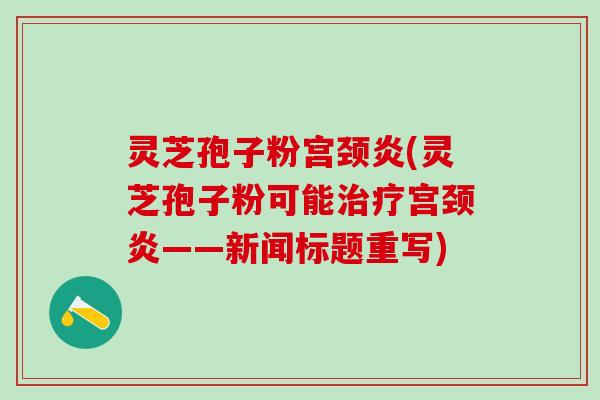 灵芝孢子粉宫颈炎(灵芝孢子粉可能宫颈炎——新闻标题重写) 灵芝孢子粉宫颈炎(灵芝孢子粉可能宫颈炎——新闻标题重写)
