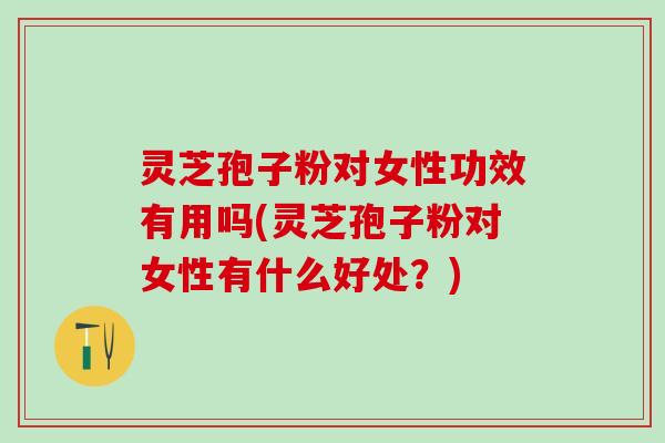 灵芝孢子粉对女性功效有用吗(灵芝孢子粉对女性有什么好处?) 灵芝孢子粉对女性功效有用吗(灵芝孢子粉对女性有什么好处?)