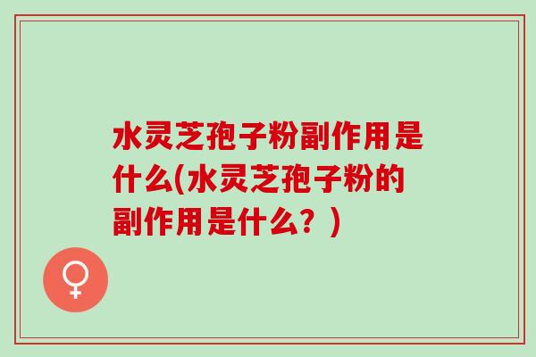水灵芝孢子粉副作用是什么(水灵芝孢子粉的副作用是什么？)