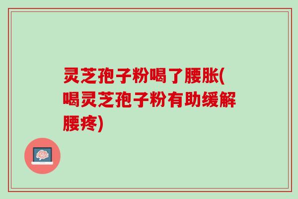灵芝孢子粉喝了腰胀(喝灵芝孢子粉有助缓解腰疼) 灵芝孢子粉喝了腰胀(喝灵芝孢子粉有助缓解腰疼)