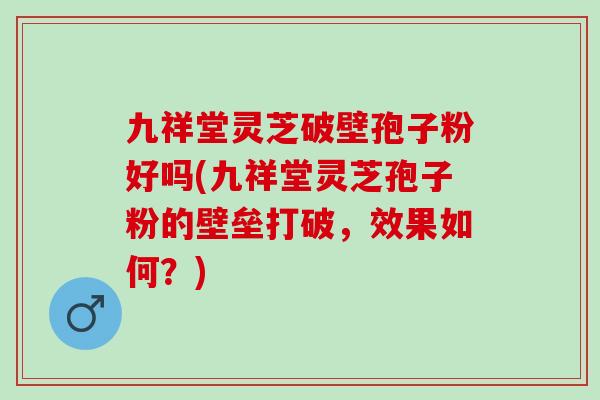 九祥堂灵芝破壁孢子粉好吗(九祥堂灵芝孢子粉的壁垒打破,效果如何?) 九祥堂灵芝破壁孢子粉好吗(九祥堂灵芝孢子粉的壁垒打破,效果如何?)
