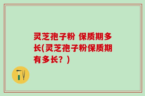 灵芝孢子粉 保质期多长(灵芝孢子粉保质期有多长？)