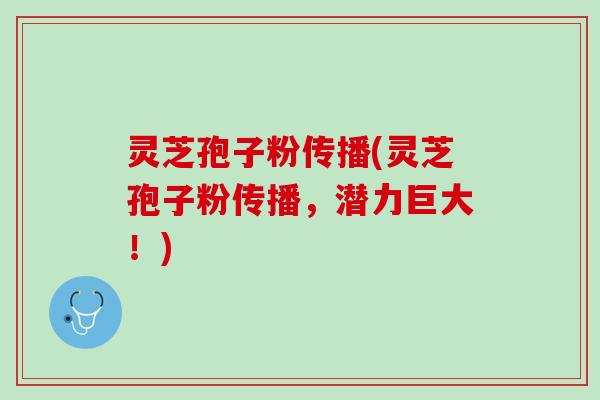 灵芝孢子粉传播(灵芝孢子粉传播，潜力巨大！)