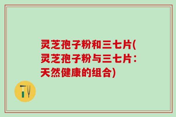 灵芝孢子粉和三七片(灵芝孢子粉与三七片：天然健康的组合)