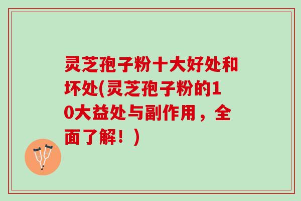 灵芝孢子粉十大好处和坏处(灵芝孢子粉的10大益处与副作用，全面了解！)