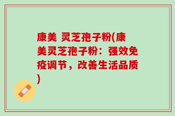 康美 灵芝孢子粉(康美灵芝孢子粉：强效免疫调节，改善生活品质)