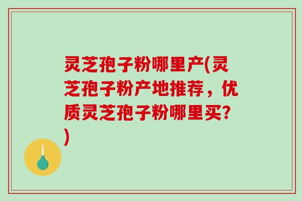 灵芝孢子粉哪里产(灵芝孢子粉产地推荐，优质灵芝孢子粉哪里买？)
