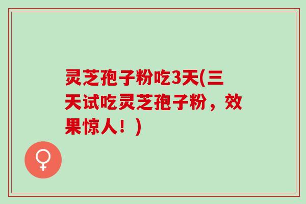 灵芝孢子粉吃3天(三天试吃灵芝孢子粉，效果惊人！)