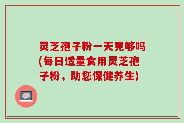 灵芝孢子粉一天克够吗(每日适量食用灵芝孢子粉，助您保健养生)