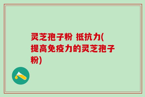 灵芝孢子粉 抵抗力(提高免疫力的灵芝孢子粉) 灵芝孢子粉 抵抗力(提高免疫力的灵芝孢子粉)