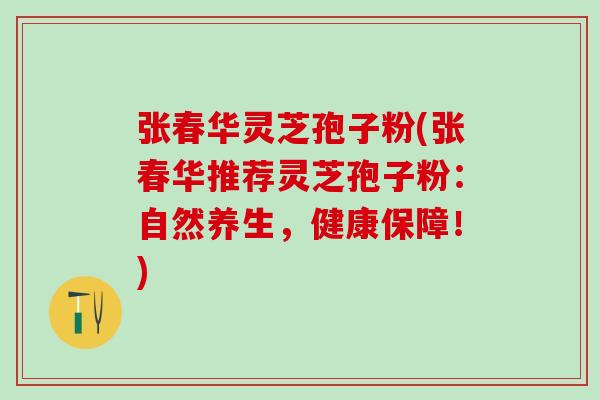 张春华灵芝孢子粉(张春华推荐灵芝孢子粉：自然养生，健康保障！)