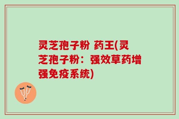 灵芝孢子粉 药王(灵芝孢子粉：强效草药增强免疫系统)