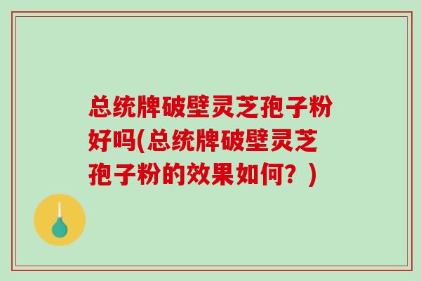 总统牌破壁灵芝孢子粉好吗(总统牌破壁灵芝孢子粉的效果如何?) 总统牌破壁灵芝孢子粉好吗(总统牌破壁灵芝孢子粉的效果如何?)