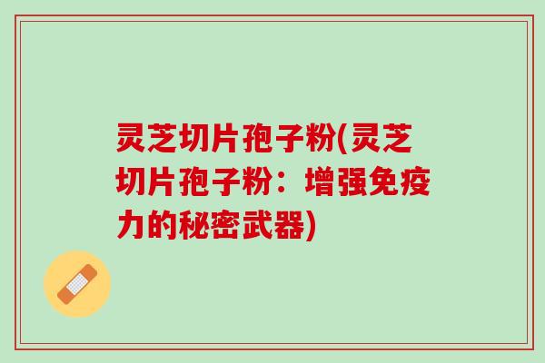 灵芝切片孢子粉(灵芝切片孢子粉：增强免疫力的秘密武器)