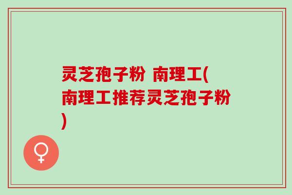 灵芝孢子粉 南理工(南理工推荐灵芝孢子粉) 灵芝孢子粉 南理工(南理工推荐灵芝孢子粉)