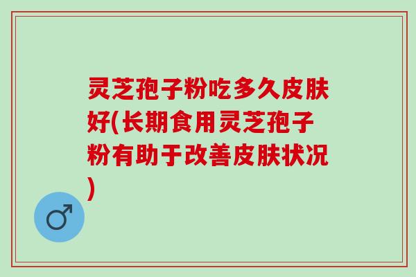 灵芝孢子粉吃多久皮肤好(长期食用灵芝孢子粉有助于改善皮肤状况)