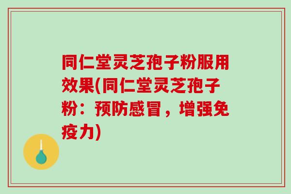 同仁堂灵芝孢子粉服用效果(同仁堂灵芝孢子粉：，增强免疫力)