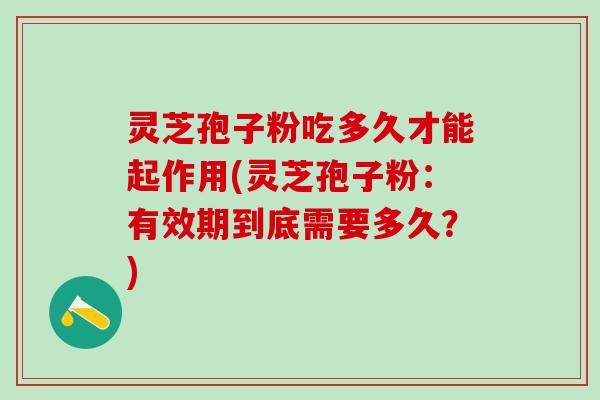 灵芝孢子粉吃多久才能起作用(灵芝孢子粉：有效期到底需要多久？)