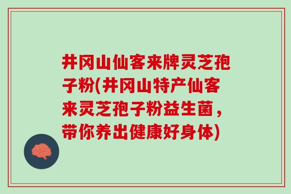 井冈山仙客来牌灵芝孢子粉(井冈山特产仙客来灵芝孢子粉益生菌，带你养出健康好身体)
